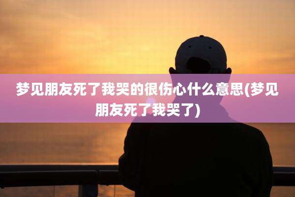 梦见朋友死了我哭的很伤心什么意思(梦见朋友死了我哭了)