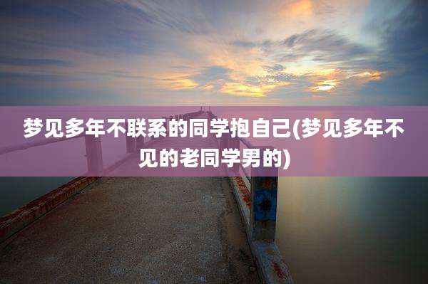 梦见多年不联系的同学抱自己(梦见多年不见的老同学男的)