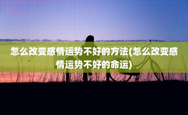 怎么改变感情运势不好的方法(怎么改变感情运势不好的命运)