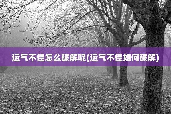 运气不佳怎么破解呢(运气不佳如何破解)