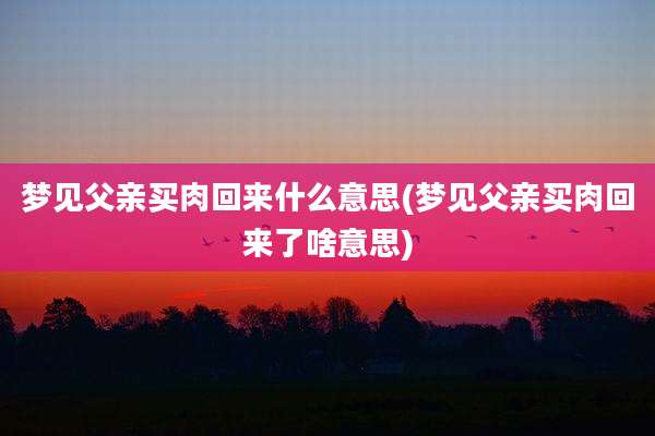 梦见父亲买肉回来什么意思(梦见父亲买肉回来了啥意思)