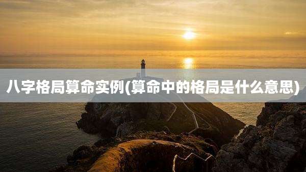 八字格局算命实例(算命中的格局是什么意思)