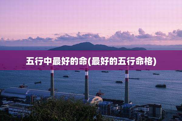 五行中最好的命(最好的五行命格)