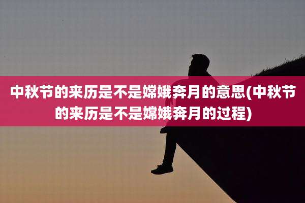 中秋节的来历是不是嫦娥奔月的意思(中秋节的来历是不是嫦娥奔月的过程)