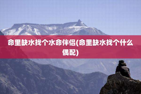 命里缺水找个水命伴侣(命里缺水找个什么偶配)