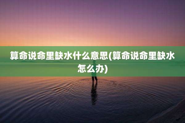 算命说命里缺水什么意思(算命说命里缺水怎么办)