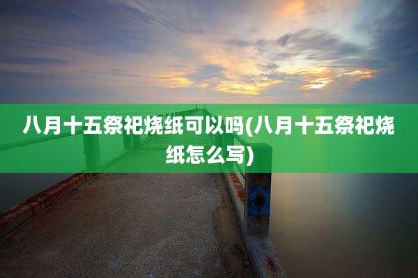 八月十五祭祀烧纸可以吗(八月十五祭祀烧纸怎么写)