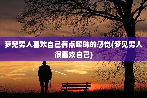 梦见男人喜欢自己有点暧昧的感觉(梦见男人很喜欢自己)