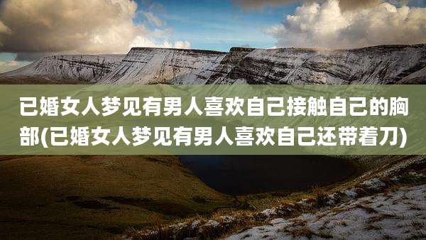 已婚女人梦见有男人喜欢自己接触自己的胸部(已婚女人梦见有男人喜欢自己还带着刀)
