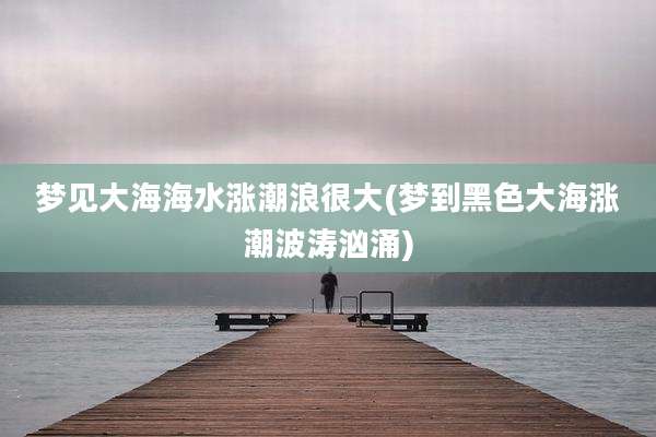 梦见大海海水涨潮浪很大(梦到黑色大海涨潮波涛汹涌)