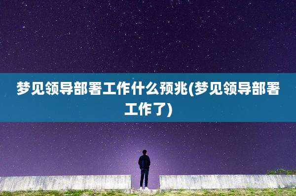 梦见领导部署工作什么预兆(梦见领导部署工作了)