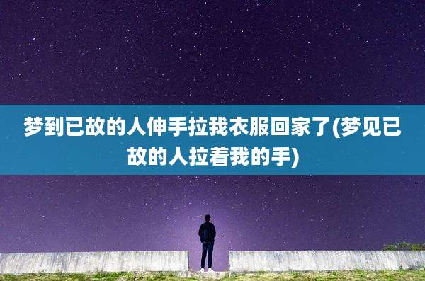 梦到已故的人伸手拉我衣服回家了(梦见已故的人拉着我的手)