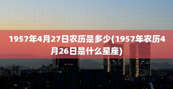 1957年4月27日农历是多少(1957年农历4月26日是什么星座)