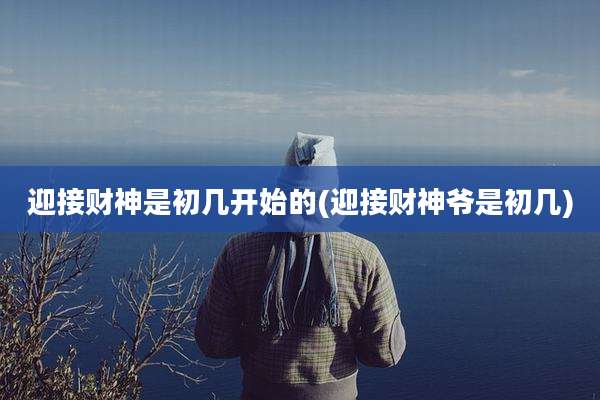 迎接财神是初几开始的(迎接财神爷是初几)