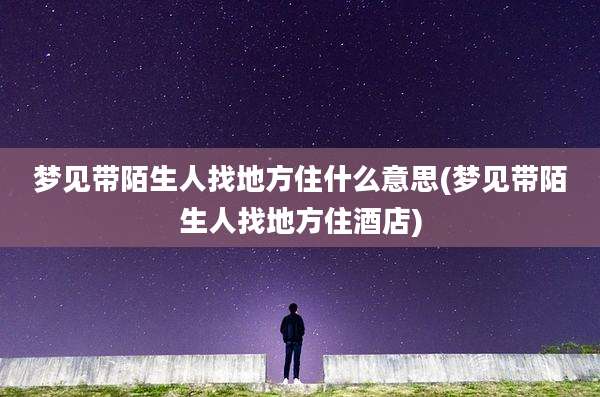梦见带陌生人找地方住什么意思(梦见带陌生人找地方住酒店)