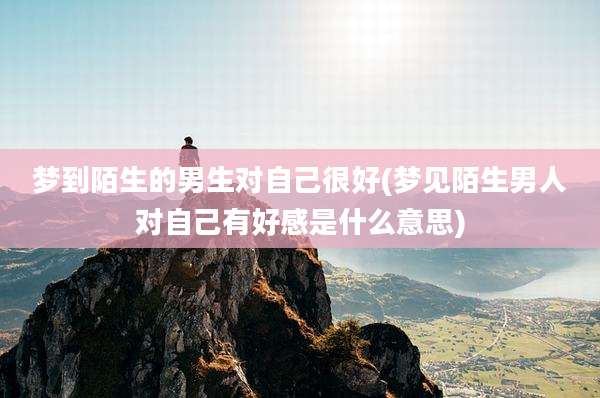 梦到陌生的男生对自己很好(梦见陌生男人对自己有好感是什么意思)