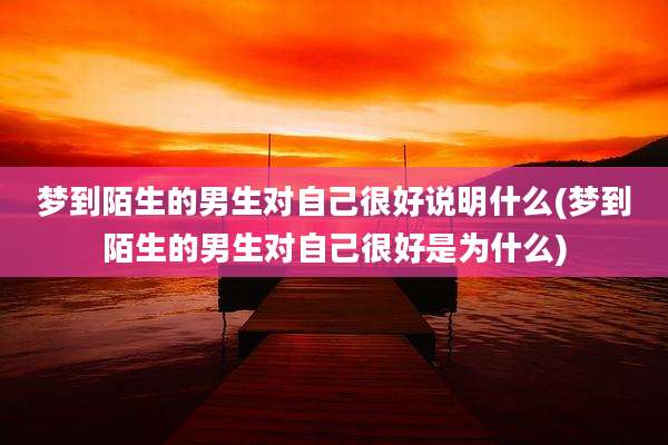梦到陌生的男生对自己很好说明什么(梦到陌生的男生对自己很好是为什么)