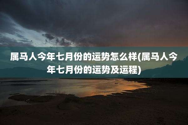 属马人今年七月份的运势怎么样(属马人今年七月份的运势及运程)