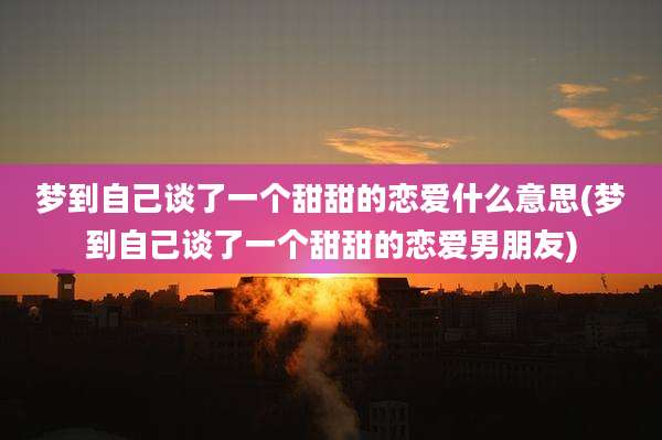 梦到自己谈了一个甜甜的恋爱什么意思(梦到自己谈了一个甜甜的恋爱男朋友)