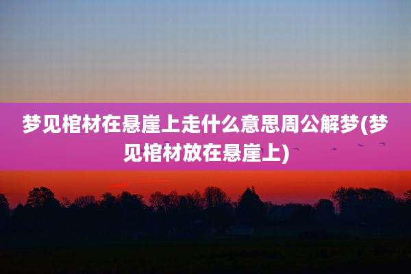 梦见棺材在悬崖上走什么意思周公解梦(梦见棺材放在悬崖上)