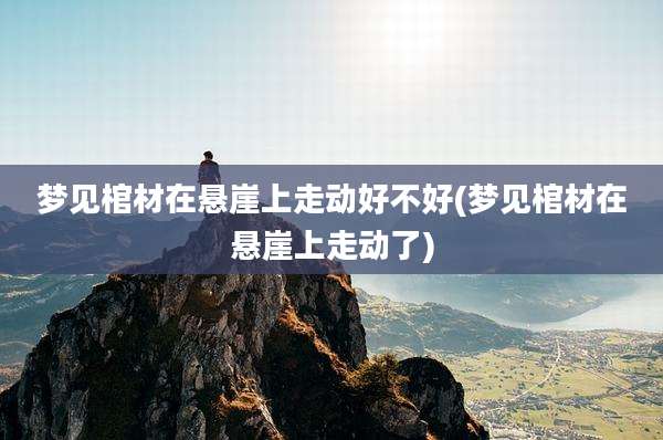梦见棺材在悬崖上走动好不好(梦见棺材在悬崖上走动了)