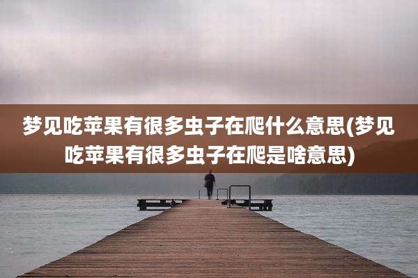 梦见吃苹果有很多虫子在爬什么意思(梦见吃苹果有很多虫子在爬是啥意思)