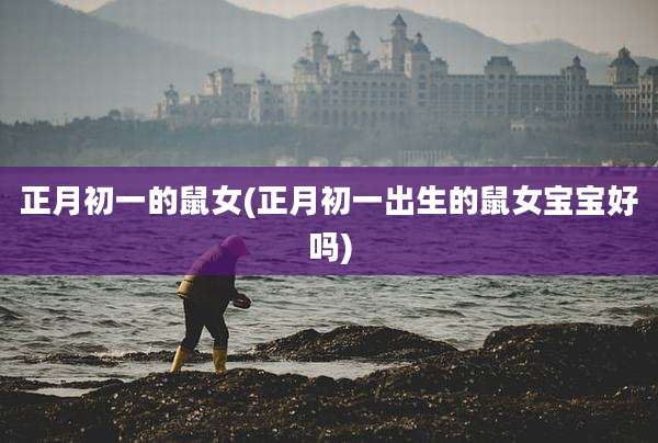 正月初一的鼠女(正月初一出生的鼠女宝宝好吗)