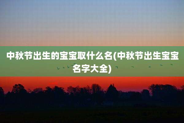 中秋节出生的宝宝取什么名(中秋节出生宝宝名字大全)
