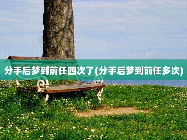 分手后梦到前任四次了(分手后梦到前任多次)