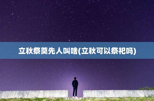 立秋祭奠先人叫啥(立秋可以祭祀吗)