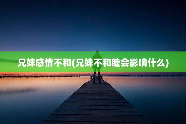 兄妹感情不和(兄妹不和睦会影响什么)