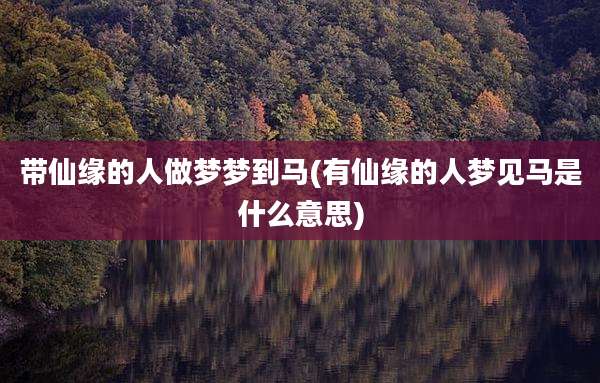 带仙缘的人做梦梦到马(有仙缘的人梦见马是什么意思)