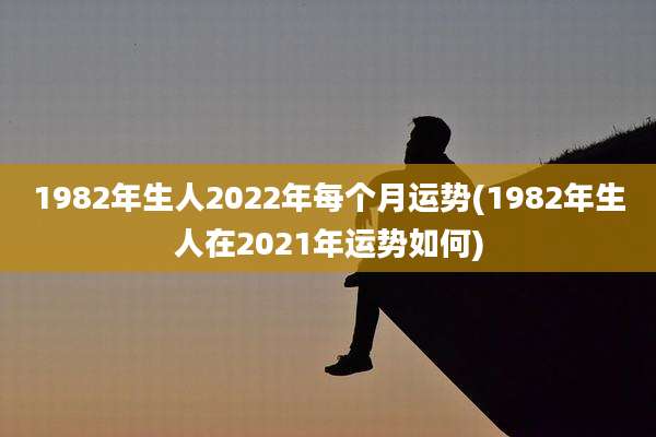 1982年生人2022年每个月运势(1982年生人在2021年运势如何)