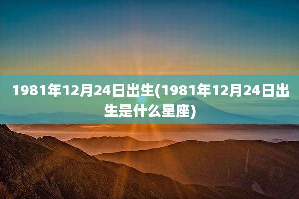 1981年12月24日出生(1981年12月24日出生是什么星座)