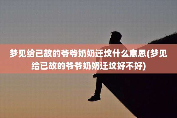 梦见给已故的爷爷奶奶迁坟什么意思(梦见给已故的爷爷奶奶迁坟好不好)
