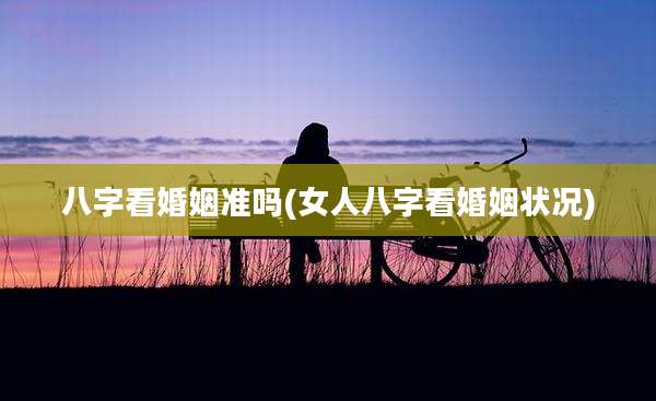 八字看婚姻准吗(女人八字看婚姻状况)