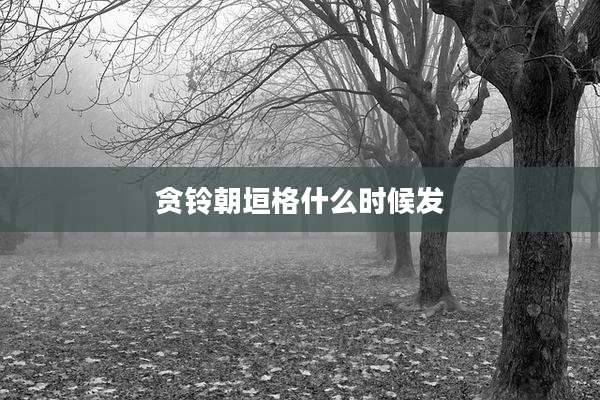 贪铃朝垣格什么时候发