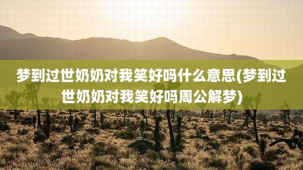 梦到过世奶奶对我笑好吗什么意思(梦到过世奶奶对我笑好吗周公解梦)