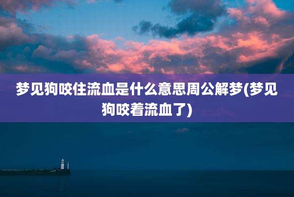 梦见狗咬住流血是什么意思周公解梦(梦见狗咬着流血了)