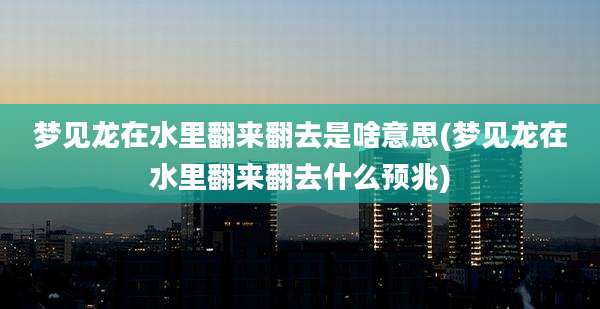 梦见龙在水里翻来翻去是啥意思(梦见龙在水里翻来翻去什么预兆)