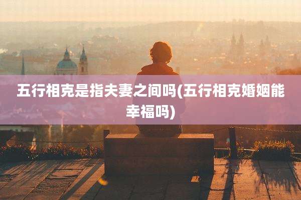 五行相克是指夫妻之间吗(五行相克婚姻能幸福吗)
