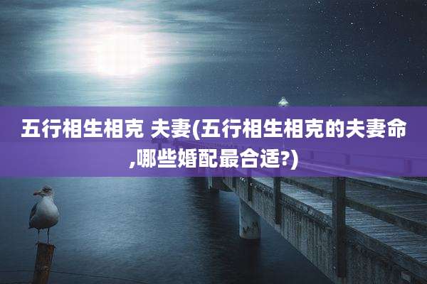 五行相生相克 夫妻(五行相生相克的夫妻命,哪些婚配最合适?)