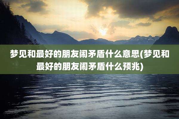梦见和最好的朋友闹矛盾什么意思(梦见和最好的朋友闹矛盾什么预兆)