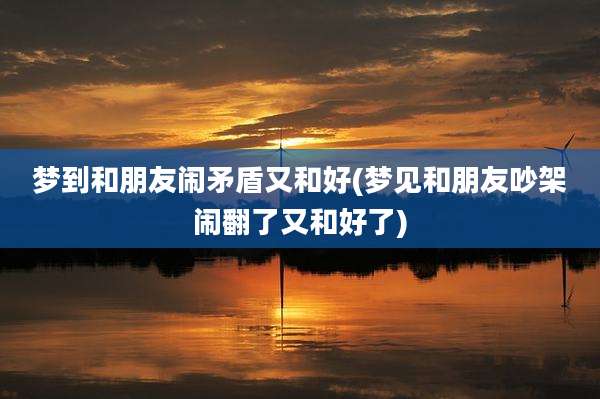 梦到和朋友闹矛盾又和好(梦见和朋友吵架闹翻了又和好了)