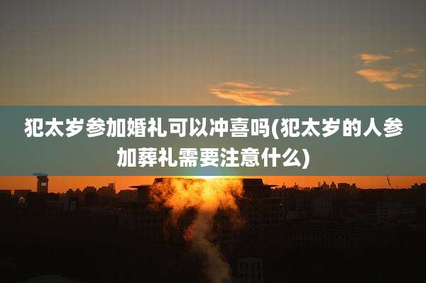 犯太岁参加婚礼可以冲喜吗(犯太岁的人参加葬礼需要注意什么)