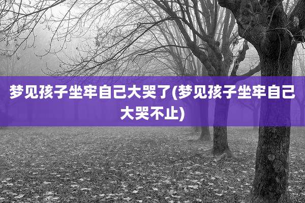 梦见孩子坐牢自己大哭了(梦见孩子坐牢自己大哭不止)