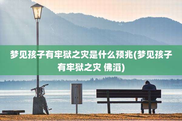 梦见孩子有牢狱之灾是什么预兆(梦见孩子有牢狱之灾 佛滔)