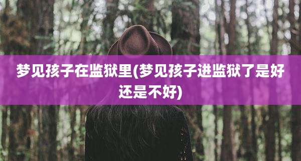 梦见孩子在监狱里(梦见孩子进监狱了是好还是不好)