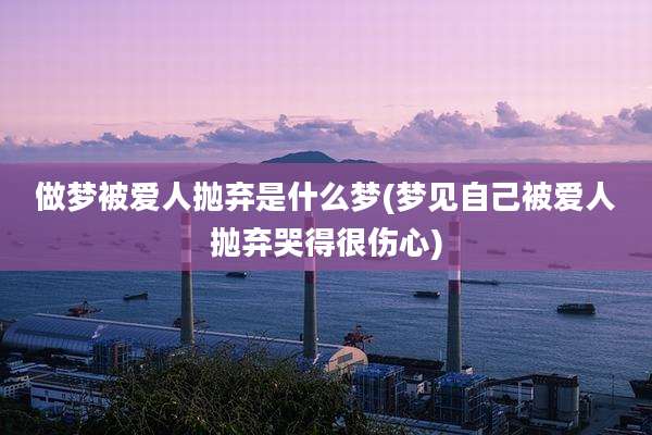 做梦被爱人抛弃是什么梦(梦见自己被爱人抛弃哭得很伤心)