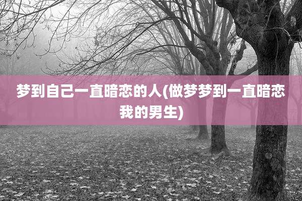 梦到自己一直暗恋的人(做梦梦到一直暗恋我的男生)